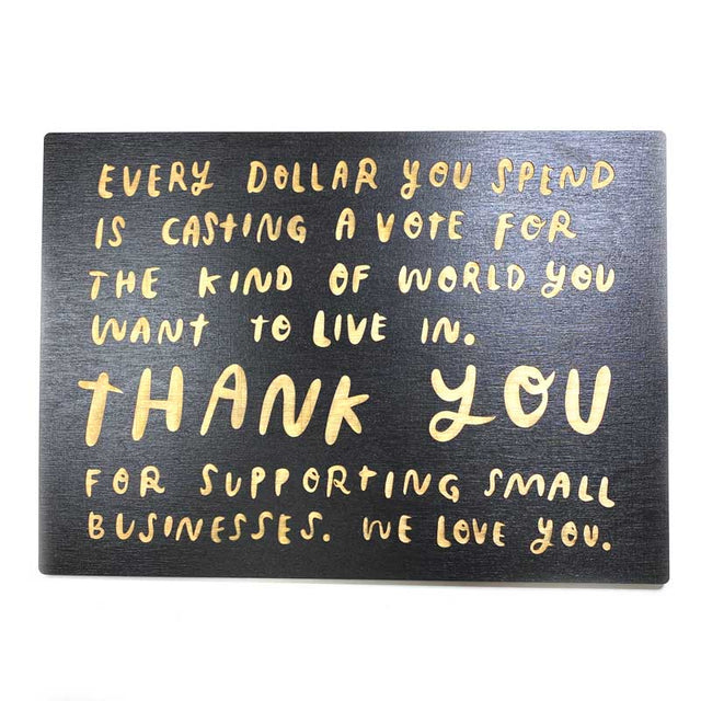 Every dollar you spend is casting a vote for the kind of world you want to live in. Thank you for supporting small businesses. We love you. Laser engraved wooden sign made by SnowMade and featured on Ladyfingers Letterpress.